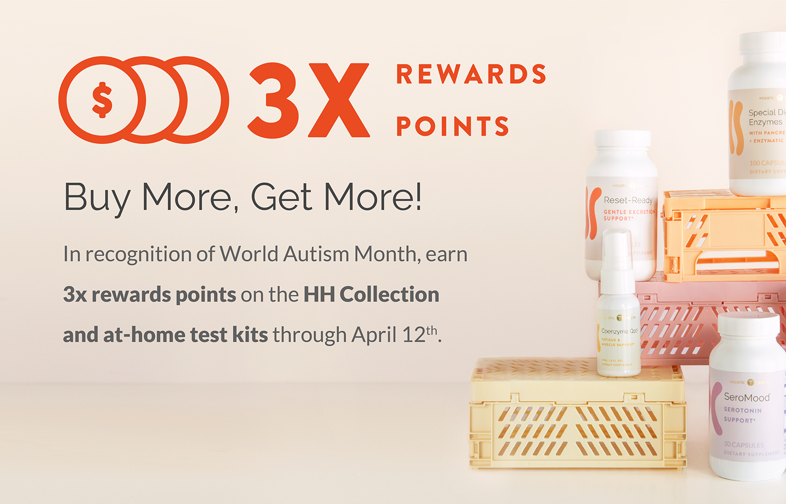 3X Rewards. Buy More, Get More! In recognition of World Autism Month, earn 3x rewards points on the HH Collection and at-home test kits through April 12th.