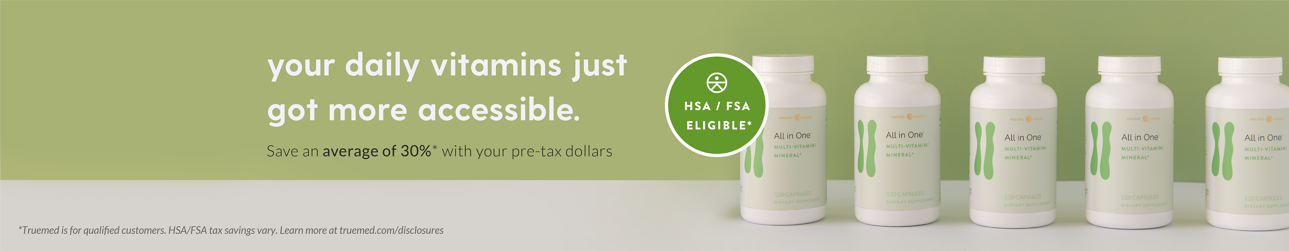 your daily vitamins just got more accessible. Save an average of 30%* with your pre-tax dollars. HSA / FSA Eligible